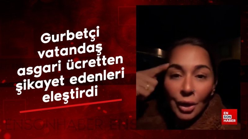 gurbetci vatandas asgari ucretten sikayet edenleri elestirdi MdTNNHfA