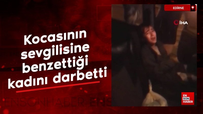 edirnede saskina ceviren olay kocasinin sevgilisine benzettigi kadini darbetti hiI8gRlK