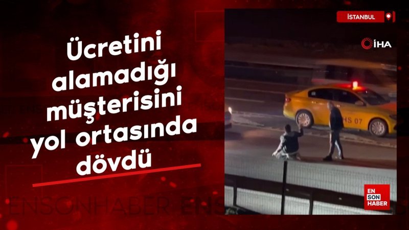 istanbulda ucretini alamadigi musterisini yol ortasinda dovdu