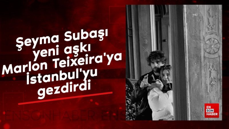 seyma subasi yeni aski marlon teixeiraya istanbulyu gezdirdi